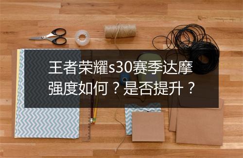 王者荣耀s30赛季达摩强度如何？是否提升？