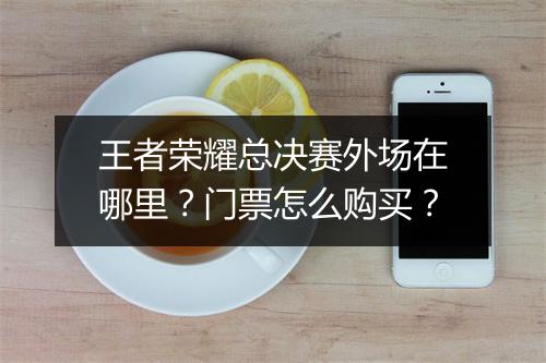 王者荣耀总决赛外场在哪里？门票怎么购买？
