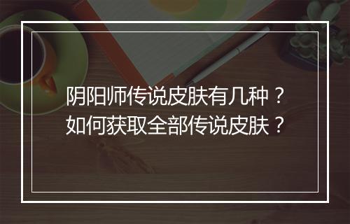 阴阳师传说皮肤有几种？如何获取全部传说皮肤？
