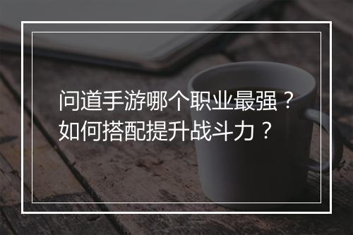 问道手游哪个职业最强？如何搭配提升战斗力？