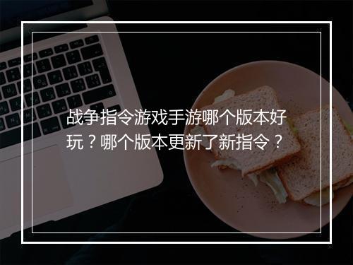 战争指令游戏手游哪个版本好玩？哪个版本更新了新指令？
