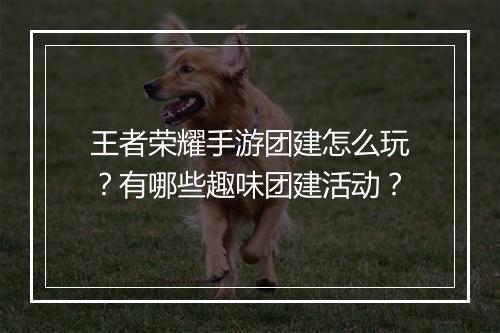 王者荣耀手游团建怎么玩？有哪些趣味团建活动？