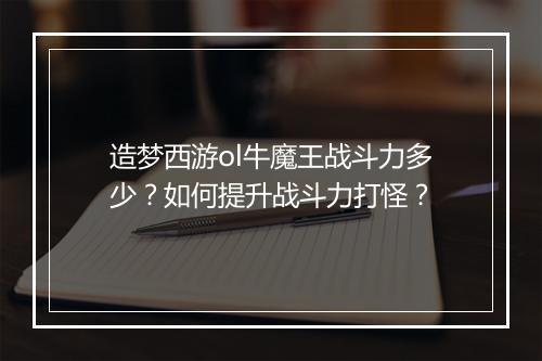 造梦西游ol牛魔王战斗力多少？如何提升战斗力打怪？