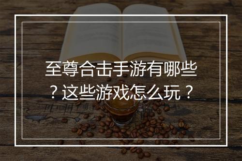 至尊合击手游有哪些？这些游戏怎么玩？