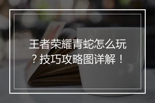 王者荣耀青蛇怎么玩？技巧攻略图详解！
