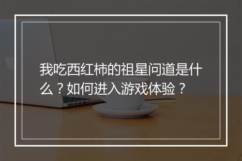 我吃西红柿的祖星问道是什么？如何进入游戏体验？