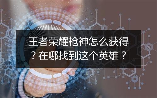 王者荣耀枪神怎么获得？在哪找到这个英雄？