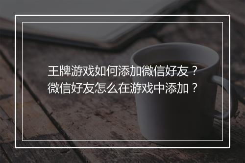 王牌游戏如何添加微信好友？微信好友怎么在游戏中添加？