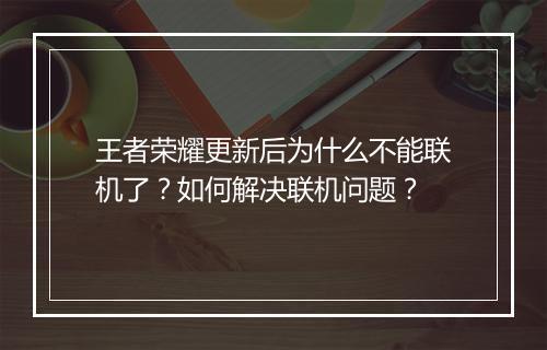 王者荣耀更新后为什么不能联机了？如何解决联机问题？