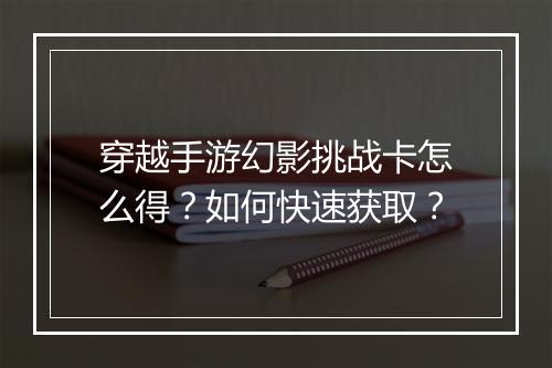 穿越手游幻影挑战卡怎么得？如何快速获取？