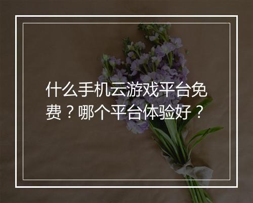 什么手机云游戏平台免费？哪个平台体验好？