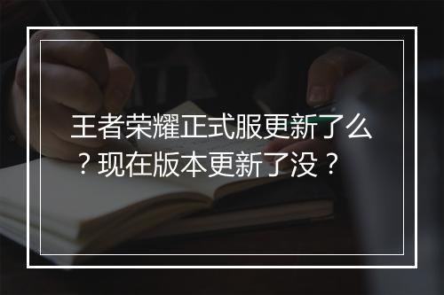 王者荣耀正式服更新了么？现在版本更新了没？