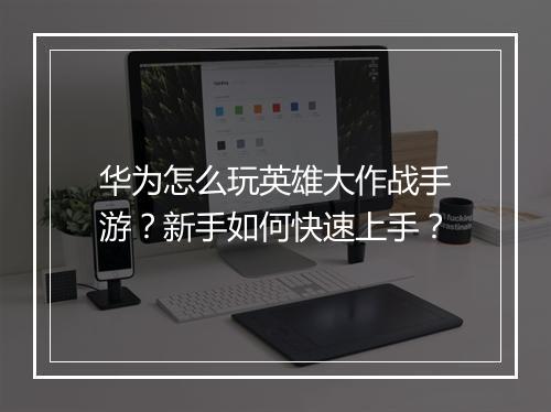 华为怎么玩英雄大作战手游？新手如何快速上手？