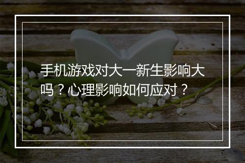 手机游戏对大一新生影响大吗？心理影响如何应对？