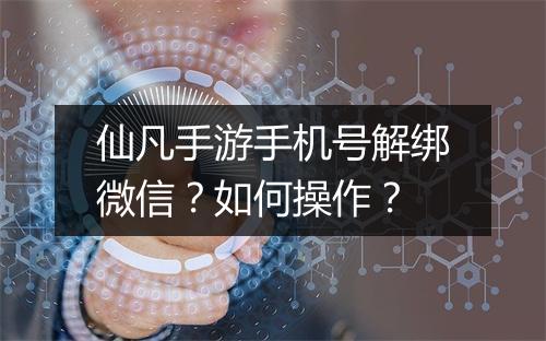 仙凡手游手机号解绑微信？如何操作？