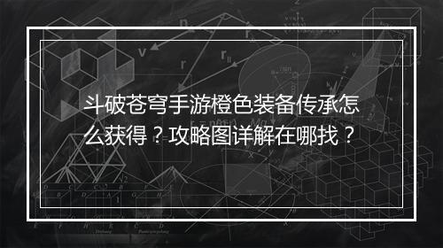 斗破苍穹手游橙色装备传承怎么获得？攻略图详解在哪找？