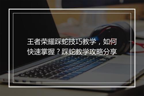 王者荣耀踩蛇技巧教学，如何快速掌握？踩蛇教学攻略分享