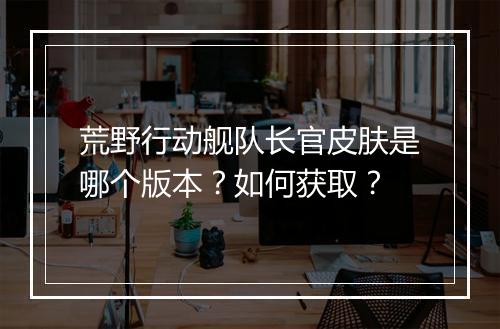 荒野行动舰队长官皮肤是哪个版本？如何获取？