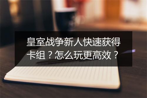皇室战争新人快速获得卡组？怎么玩更高效？