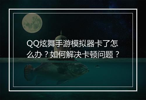 QQ炫舞手游模拟器卡了怎么办？如何解决卡顿问题？