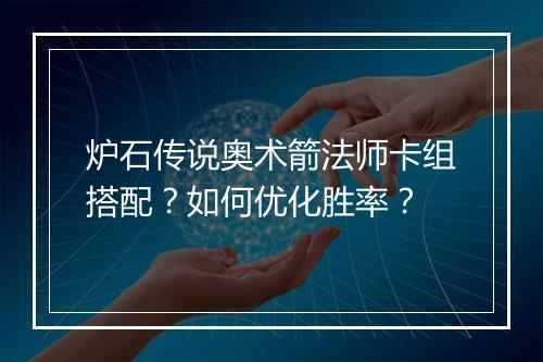 炉石传说奥术箭法师卡组搭配？如何优化胜率？