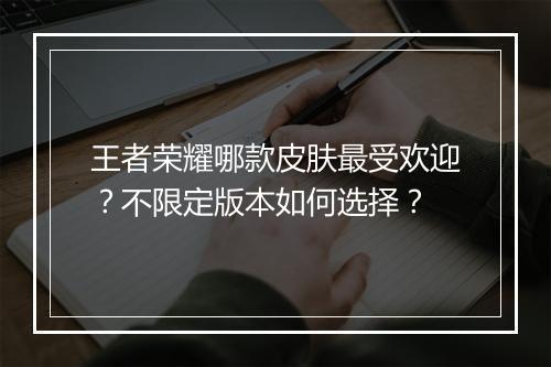王者荣耀哪款皮肤最受欢迎？不限定版本如何选择？