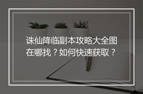 诛仙降临副本攻略大全图在哪找？如何快速获取？
