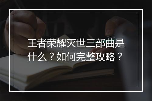 王者荣耀灭世三部曲是什么？如何完整攻略？