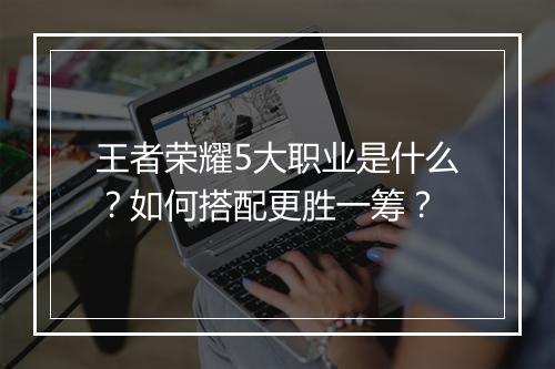 王者荣耀5大职业是什么？如何搭配更胜一筹？