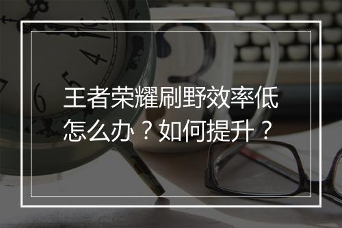王者荣耀刷野效率低怎么办？如何提升？