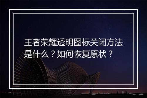 王者荣耀透明图标关闭方法是什么？如何恢复原状？