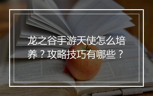 龙之谷手游天使怎么培养？攻略技巧有哪些？