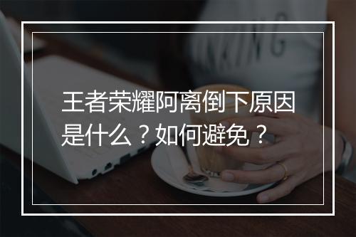 王者荣耀阿离倒下原因是什么？如何避免？