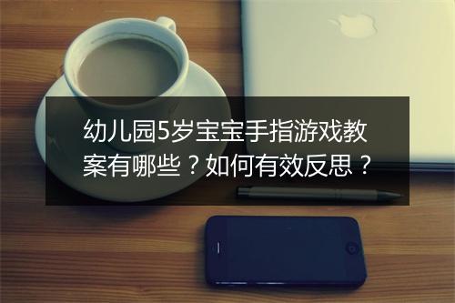 幼儿园5岁宝宝手指游戏教案有哪些？如何有效反思？