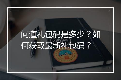 问道礼包码是多少？如何获取最新礼包码？