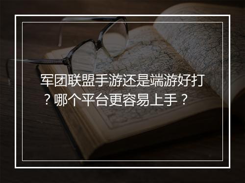 军团联盟手游还是端游好打？哪个平台更容易上手？