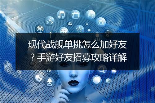 现代战舰单挑怎么加好友？手游好友招募攻略详解