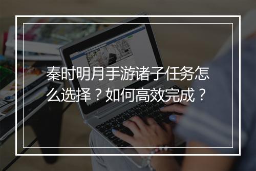 秦时明月手游诸子任务怎么选择？如何高效完成？