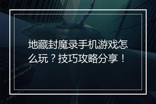 地藏封魔录手机游戏怎么玩？技巧攻略分享！