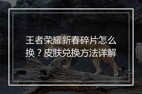 王者荣耀新春碎片怎么换？皮肤兑换方法详解