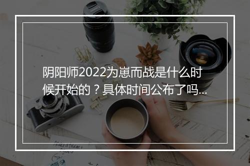 阴阳师2022为崽而战是什么时候开始的？具体时间公布了吗？