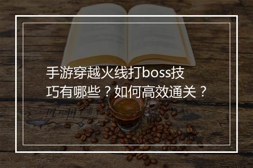 手游穿越火线打boss技巧有哪些？如何高效通关？