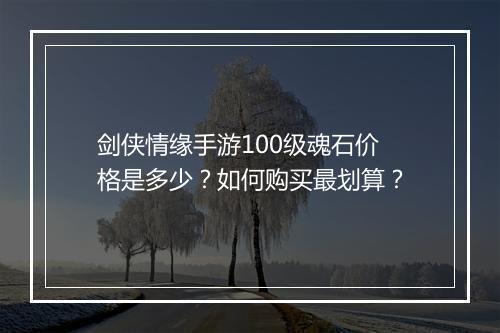 剑侠情缘手游100级魂石价格是多少？如何购买最划算？