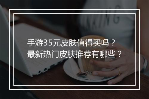 手游35元皮肤值得买吗？最新热门皮肤推荐有哪些？