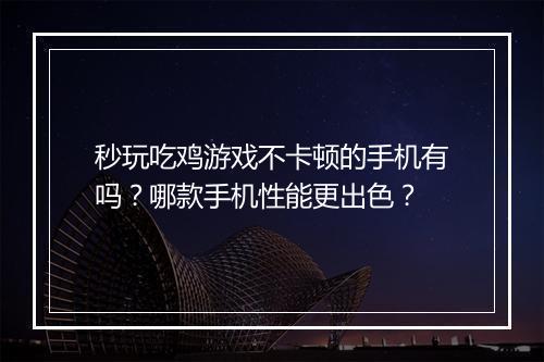 秒玩吃鸡游戏不卡顿的手机有吗？哪款手机性能更出色？