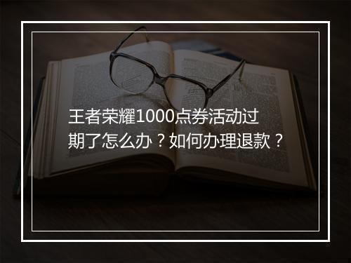 王者荣耀1000点券活动过期了怎么办？如何办理退款？