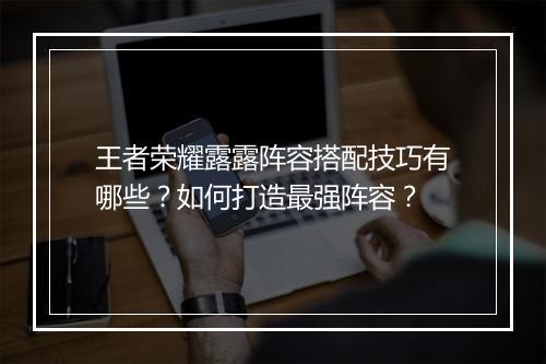 王者荣耀露露阵容搭配技巧有哪些？如何打造最强阵容？