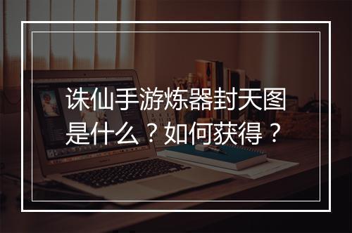 诛仙手游炼器封天图是什么？如何获得？