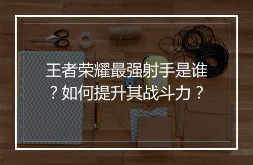 王者荣耀最强射手是谁？如何提升其战斗力？