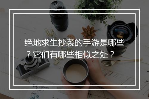 绝地求生抄袭的手游是哪些？它们有哪些相似之处？